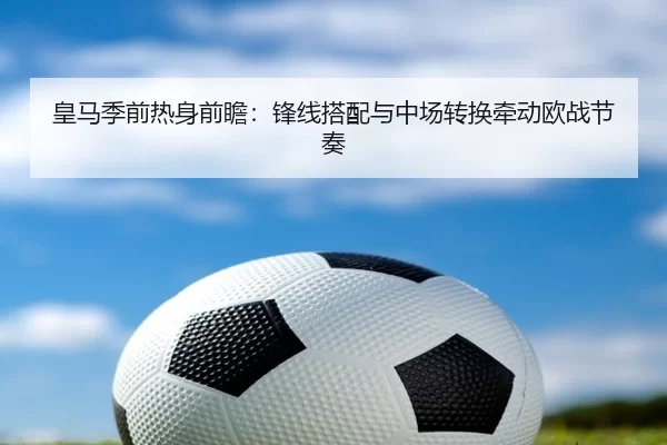 皇马季前热身前瞻：锋线搭配与中场转换牵动欧战节奏